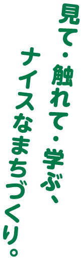 見て・触れて・学ぶ、ナイスなまちづくり。